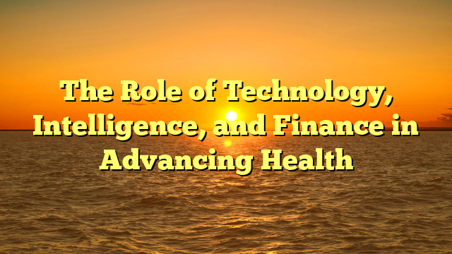 The Role of Technology, Intelligence, and Finance in Advancing Health
